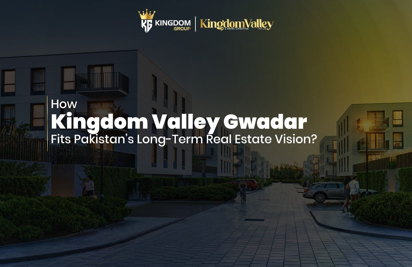 Kingdom Valley Gwadar and Pakistan’s Long-Term Real Estate Vision